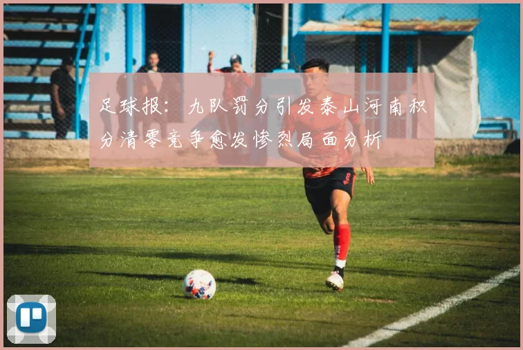 足球报：九队罚分引发泰山河南积分清零竞争愈发惨烈局面分析