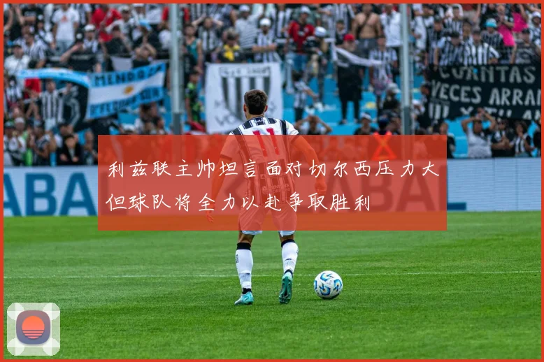 利兹联主帅坦言面对切尔西压力大但球队将全力以赴争取胜利