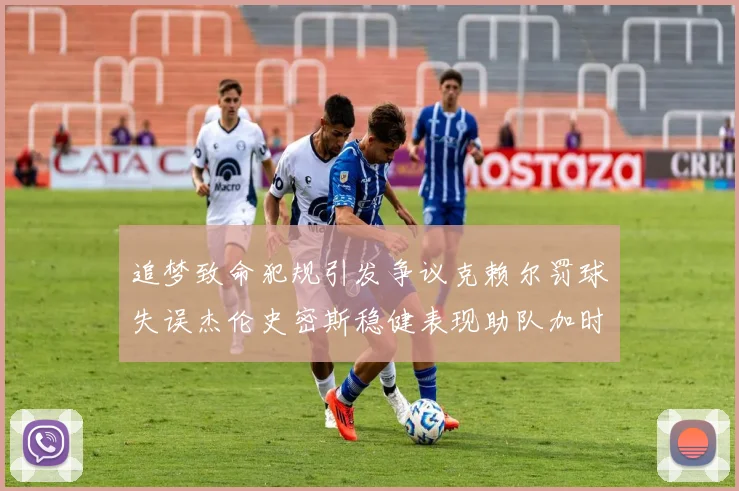 追梦致命犯规引发争议克赖尔罚球失误杰伦史密斯稳健表现助队加时逆袭