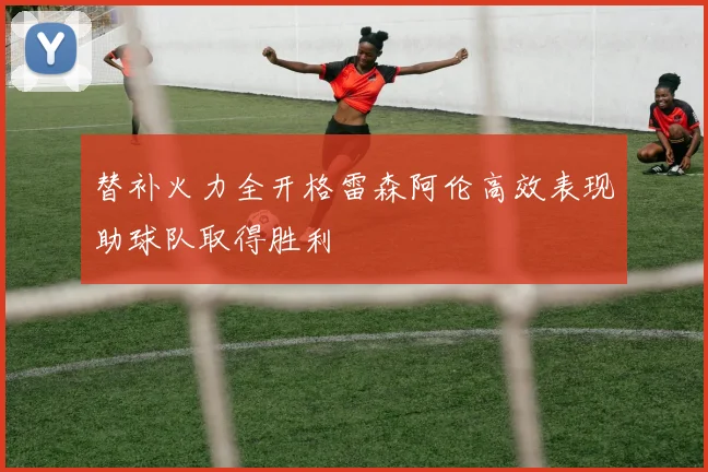 替补火力全开格雷森阿伦高效表现助球队取得胜利
