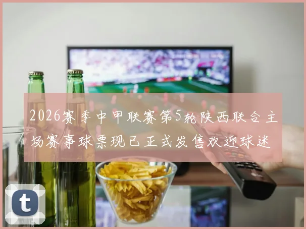 2026赛季中甲联赛第5轮陕西联合主场赛事球票现已正式发售欢迎球迷踊跃购买