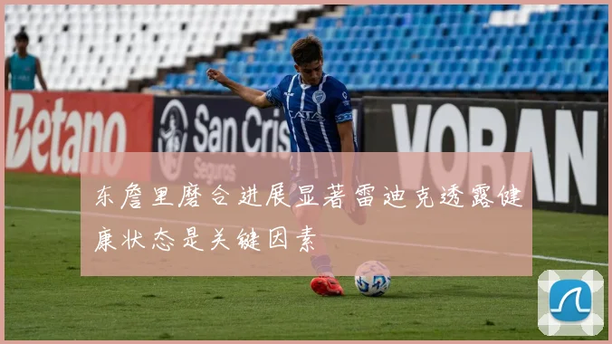 东詹里磨合进展显著雷迪克透露健康状态是关键因素