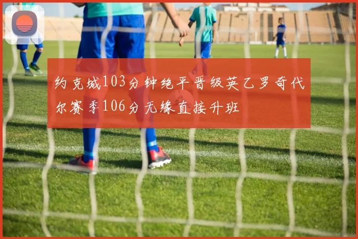 约克城103分钟绝平晋级英乙罗奇代尔赛季106分无缘直接升班