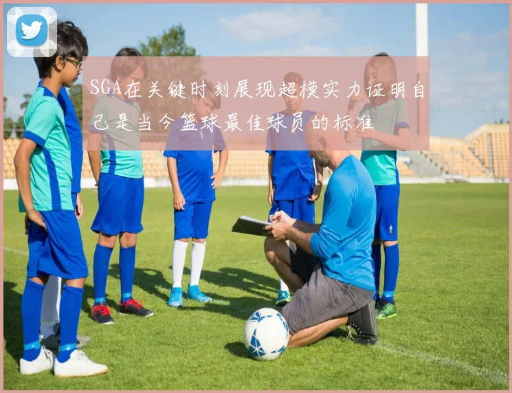 SGA在关键时刻展现超模实力证明自己是当今篮球最佳球员的标准