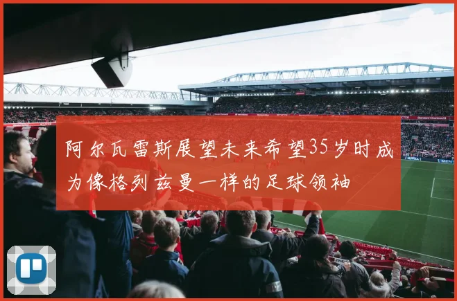 阿尔瓦雷斯展望未来希望35岁时成为像格列兹曼一样的足球领袖
