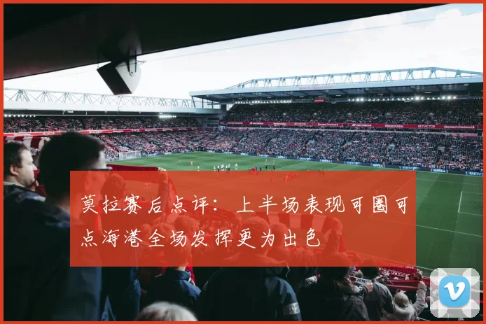 莫拉赛后点评：上半场表现可圈可点海港全场发挥更为出色