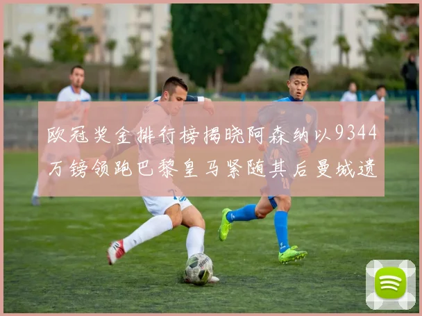 欧冠奖金排行榜揭晓阿森纳以9344万镑领跑巴黎皇马紧随其后曼城遗憾出局获8341万