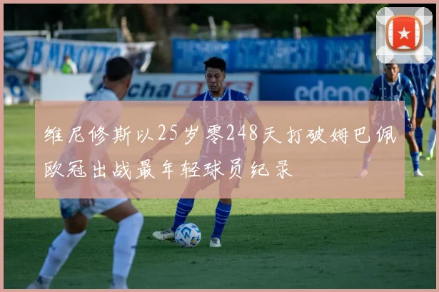 维尼修斯以25岁零248天打破姆巴佩欧冠出战最年轻球员纪录
