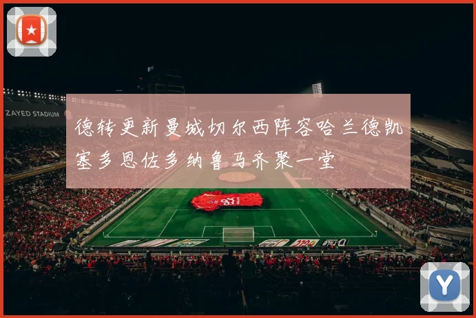 德转更新曼城切尔西阵容哈兰德凯塞多恩佐多纳鲁马齐聚一堂