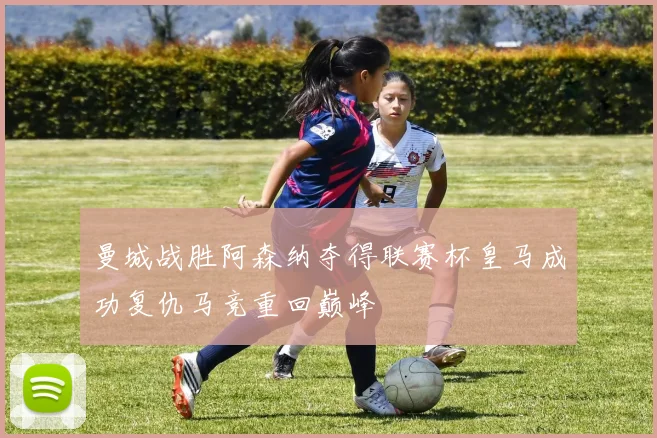 曼城战胜阿森纳夺得联赛杯皇马成功复仇马竞重回巅峰
