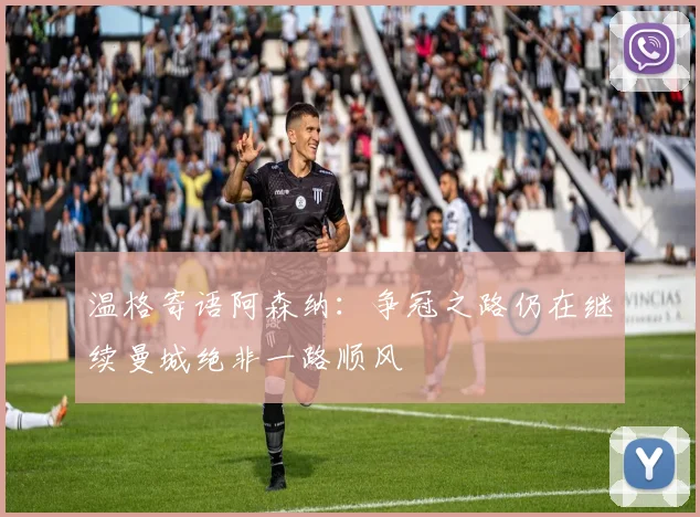 温格寄语阿森纳：争冠之路仍在继续曼城绝非一路顺风