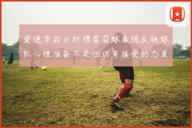 爱德华兹分析穆雷罚球表现反映球队心理准备不足但仍可接受的态度