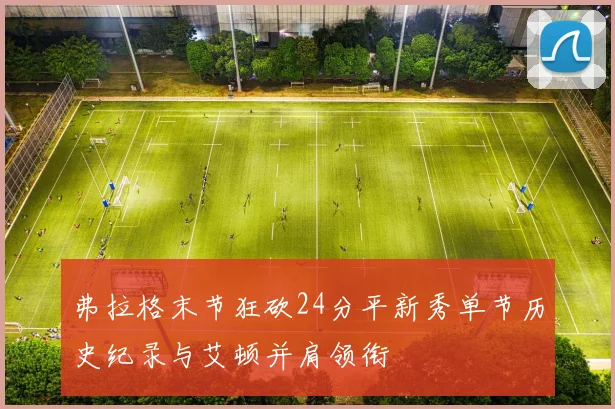 弗拉格末节狂砍24分平新秀单节历史纪录与艾顿并肩领衔